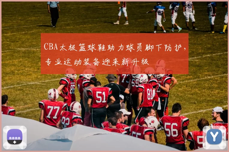 CBA太极篮球鞋助力球员脚下防护，专业运动装备迎来新升级