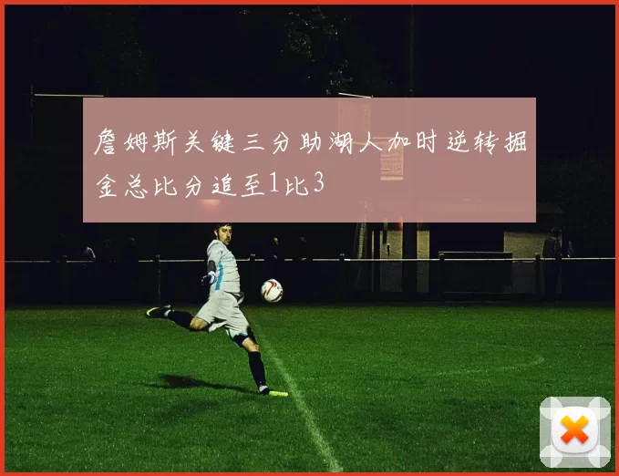詹姆斯关键三分助湖人加时逆转掘金总比分追至1比3