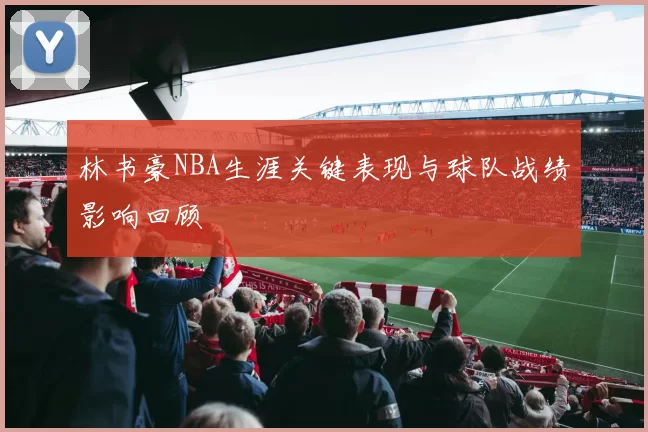 林书豪NBA生涯关键表现与球队战绩影响回顾
