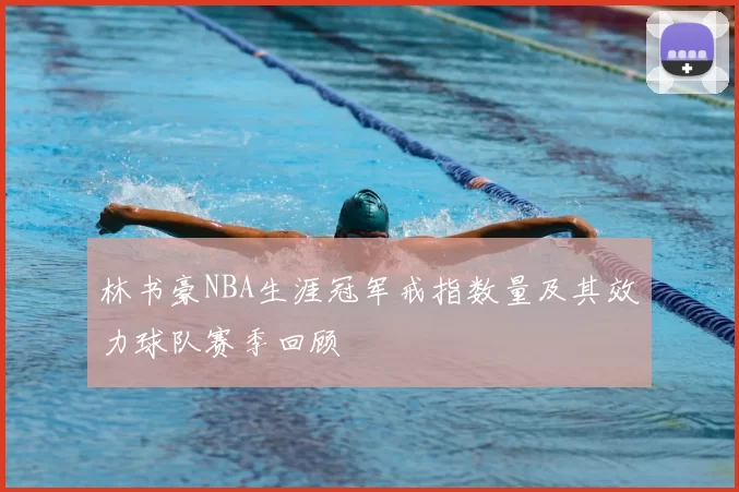 林书豪NBA生涯冠军戒指数量及其效力球队赛季回顾