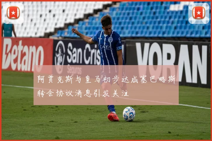 阿贾克斯与皇马初步达成塞巴略斯转会协议消息引发关注