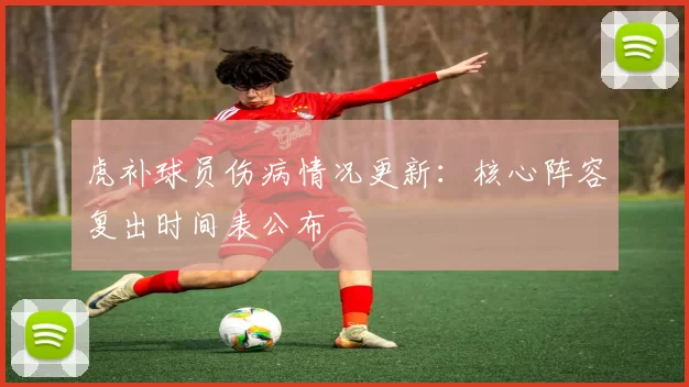 虎补球员伤病情况更新：核心阵容复出时间表公布