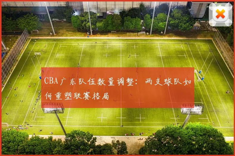 CBA广东队伍数量调整：两支球队如何重塑联赛格局
