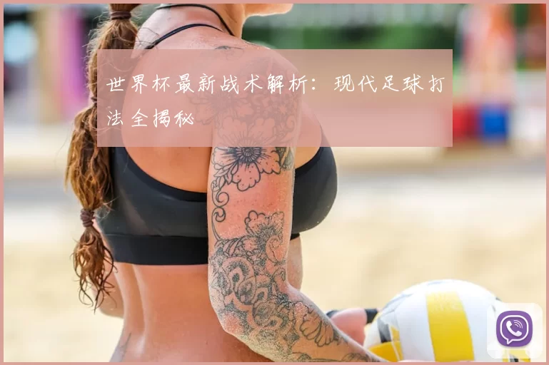 世界杯最新战术解析:现代足球打法全揭秘