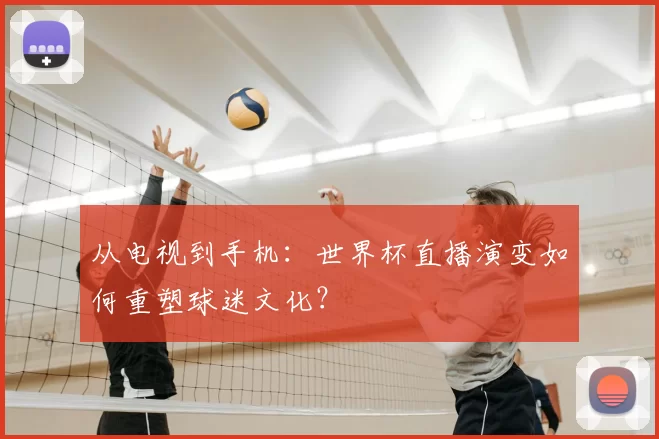 从电视到手机：世界杯直播演变如何重塑球迷文化？