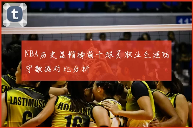 NBA历史盖帽榜前十球员职业生涯防守数据对比分析