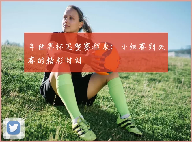 年世界杯完整赛程表：小组赛到决赛的精彩时刻