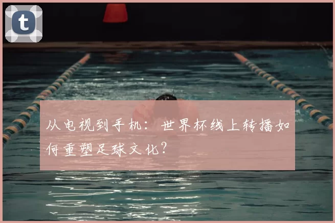 从电视到手机：世界杯线上转播如何重塑足球文化？