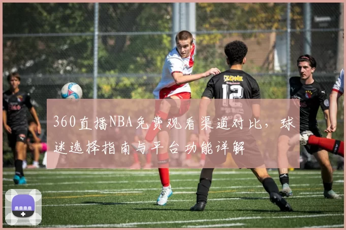 360直播NBA免费观看渠道对比,球迷选择指南与平台功能详解