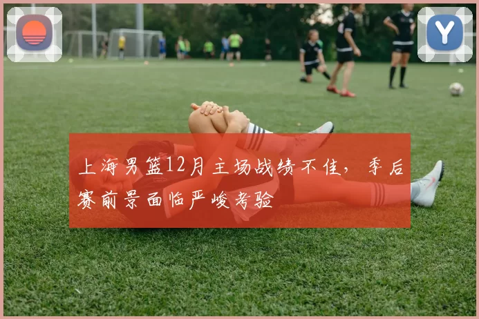 上海男篮12月主场战绩不佳，季后赛前景面临严峻考验