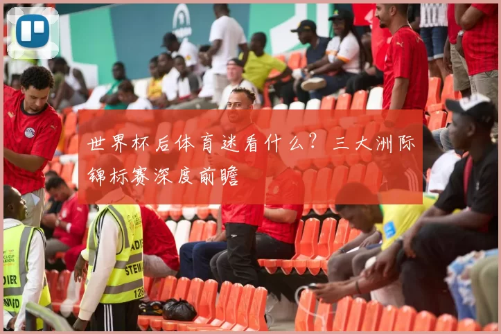 世界杯后体育迷看什么?三大洲际锦标赛深度前瞻
