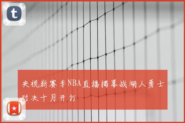 央视新赛季NBA直播揭幕战湖人勇士对决十月开打