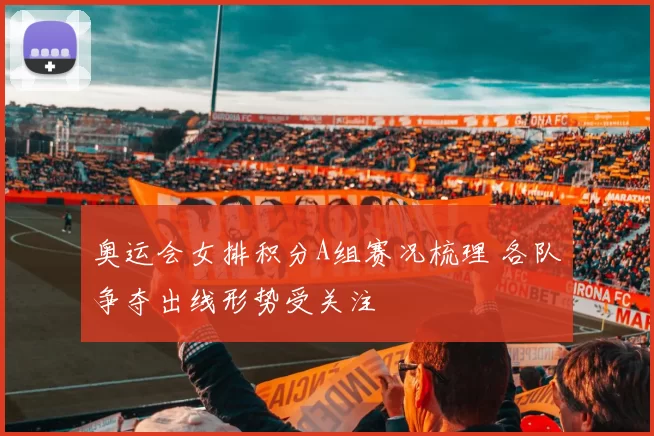 奥运会女排积分A组赛况梳理 各队争夺出线形势受关注