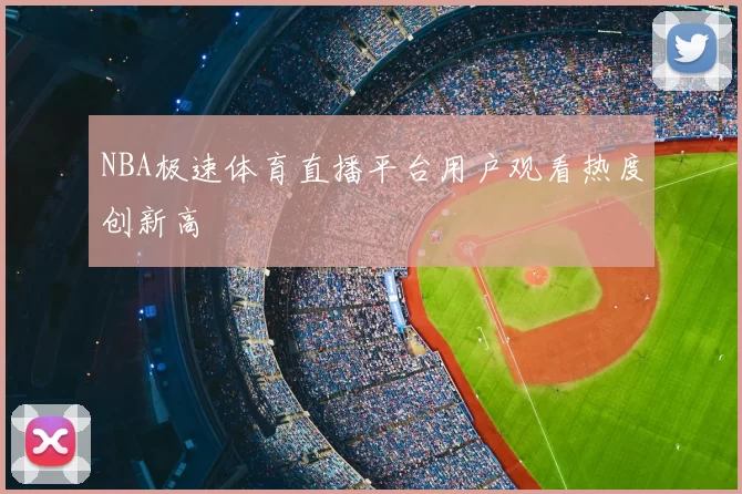 NBA极速体育直播平台用户观看热度创新高