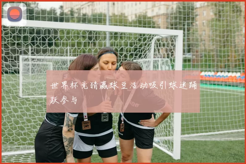 世界杯竞猜赢球豆活动吸引球迷踊跃参与