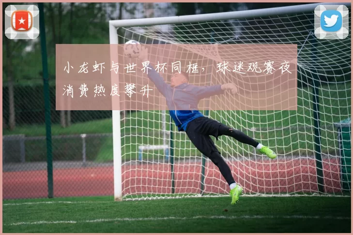 小龙虾与世界杯同框，球迷观赛夜消费热度攀升