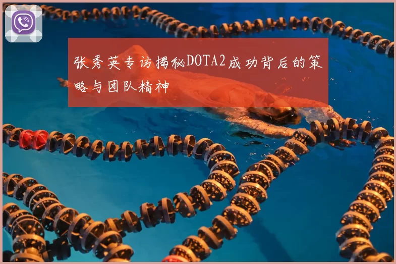 张秀英专访揭秘DOTA2成功背后的策略与团队精神