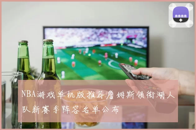 NBA游戏单机版推荐詹姆斯领衔湖人队新赛季阵容名单公布