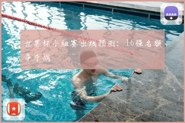 世界杯小组赛出线预测：16强名额争夺战