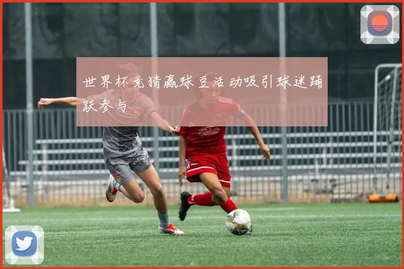世界杯竞猜赢球豆活动吸引球迷踊跃参与