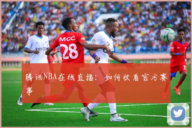 腾讯NBA在线直播：如何收看官方赛事