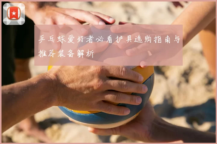 乒乓球爱好者必看护具选购指南与推荐装备解析