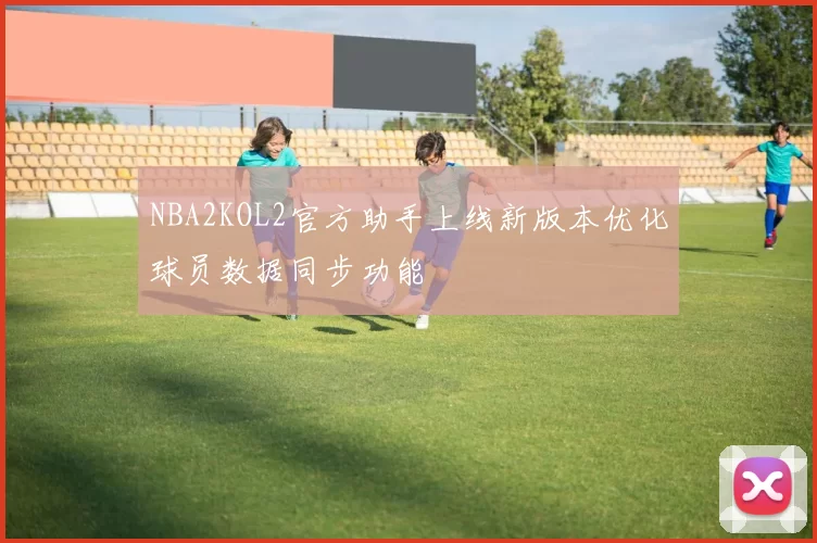 NBA2KOL2官方助手上线新版本优化球员数据同步功能