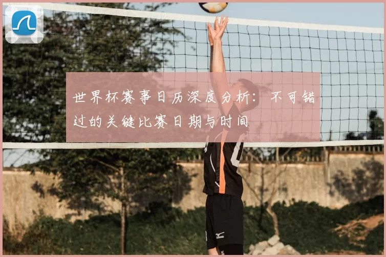 世界杯赛事日历深度分析：不可错过的关键比赛日期与时间