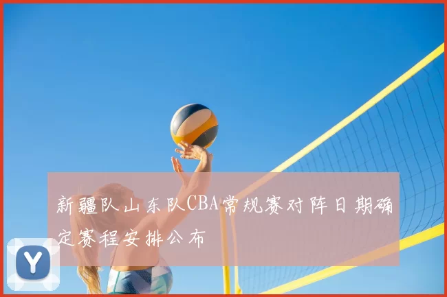 新疆队山东队CBA常规赛对阵日期确定赛程安排公布