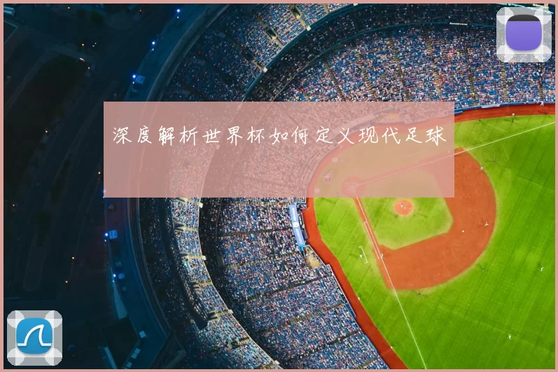 深度解析世界杯如何定义现代足球