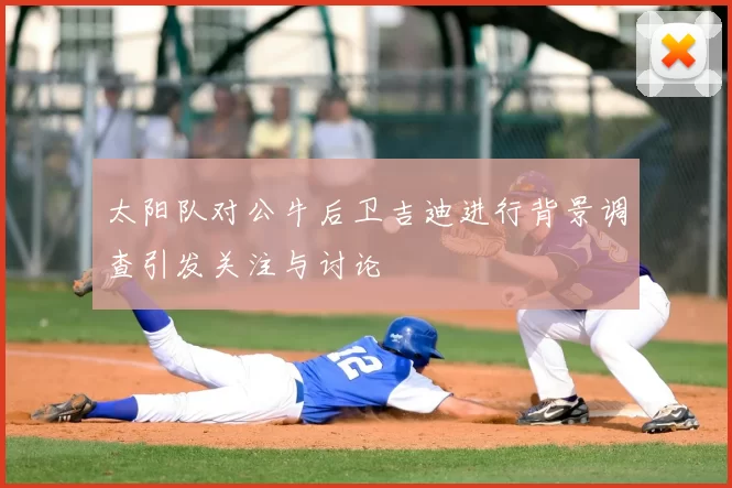 太阳队对公牛后卫吉迪进行背景调查引发关注与讨论