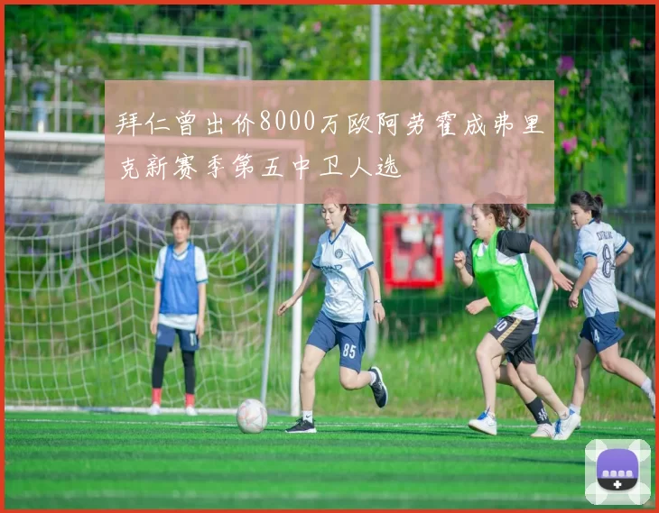 拜仁曾出价8000万欧阿劳霍成弗里克新赛季第五中卫人选