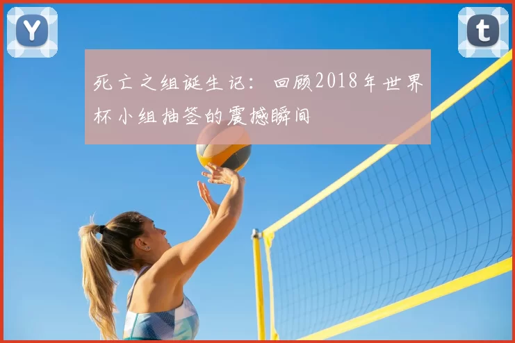 死亡之组诞生记：回顾2018年世界杯小组抽签的震撼瞬间