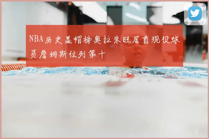 NBA历史盖帽榜奥拉朱旺居首现役球员詹姆斯位列第十