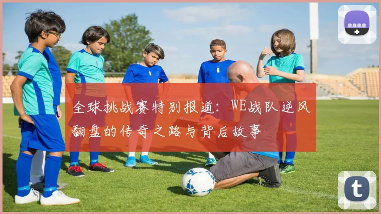全球挑战赛特别报道：WE战队逆风翻盘的传奇之路与背后故事