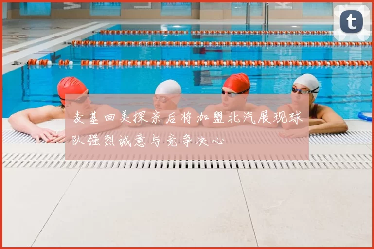 麦基回美探亲后将加盟北汽展现球队强烈诚意与竞争决心