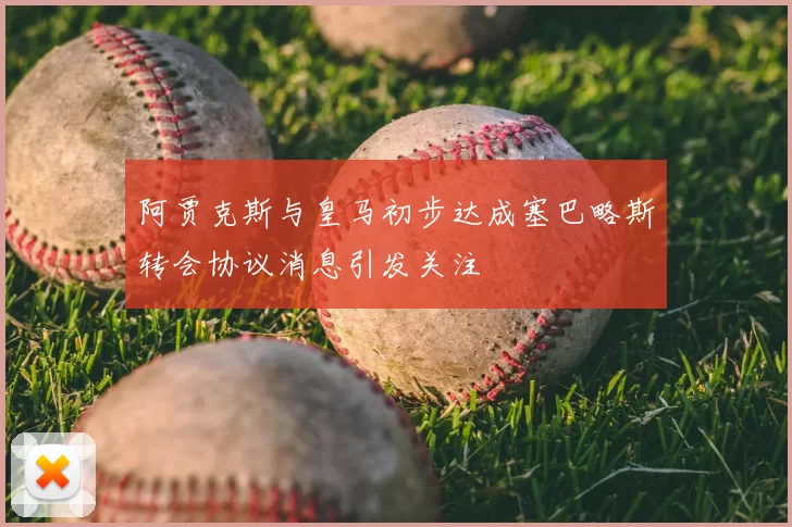 阿贾克斯与皇马初步达成塞巴略斯转会协议消息引发关注