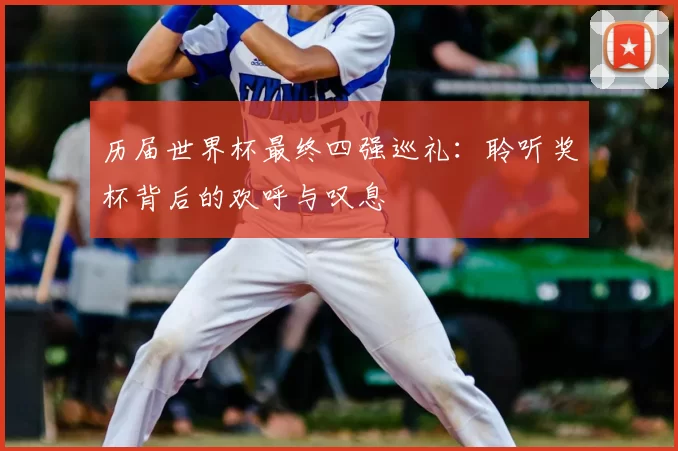 历届世界杯最终四强巡礼：聆听奖杯背后的欢呼与叹息