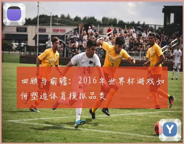 回顾与前瞻：2016年世界杯游戏如何塑造体育模拟品类