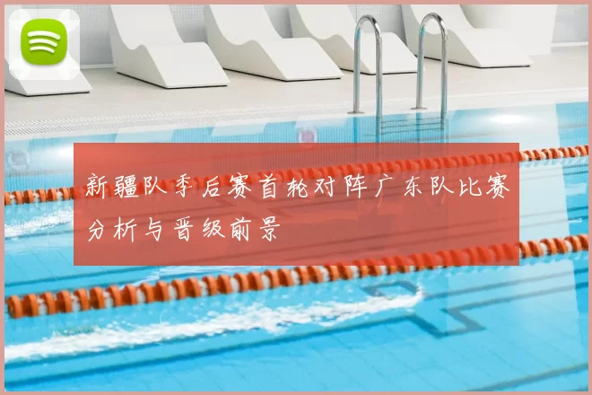 新疆队季后赛首轮对阵广东队比赛分析与晋级前景
