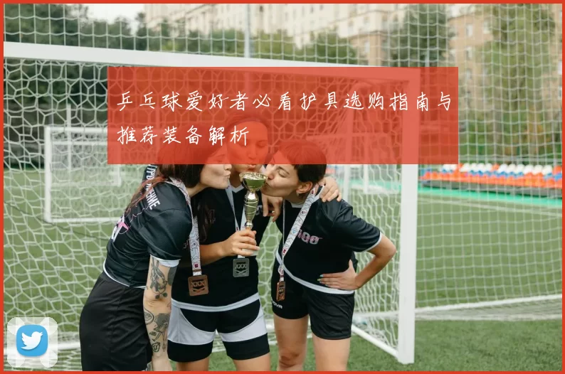 乒乓球爱好者必看护具选购指南与推荐装备解析