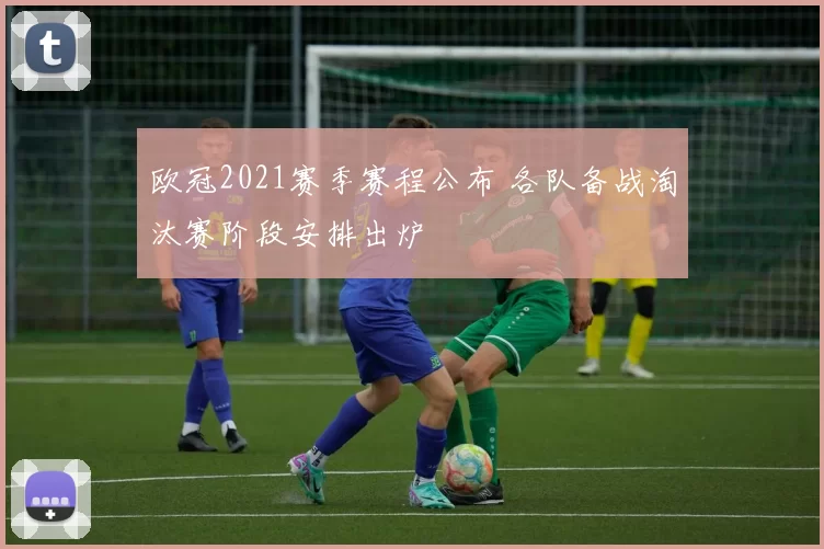 欧冠2021赛季赛程公布 各队备战淘汰赛阶段安排出炉
