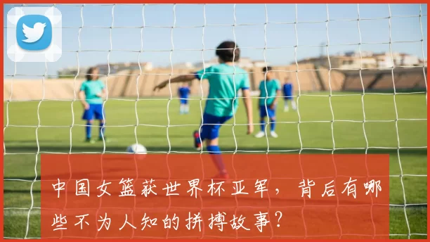中国女篮获世界杯亚军，背后有哪些不为人知的拼搏故事？