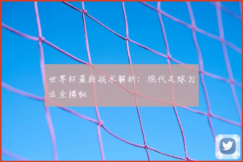 世界杯最新战术解析:现代足球打法全揭秘