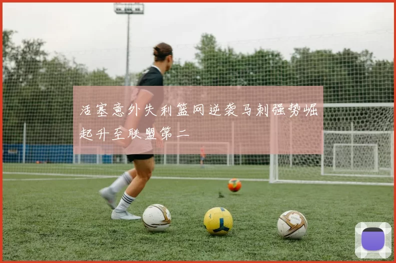 活塞意外失利篮网逆袭马刺强势崛起升至联盟第二