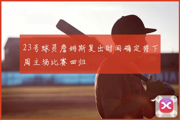 23号球员詹姆斯复出时间确定将下周主场比赛回归