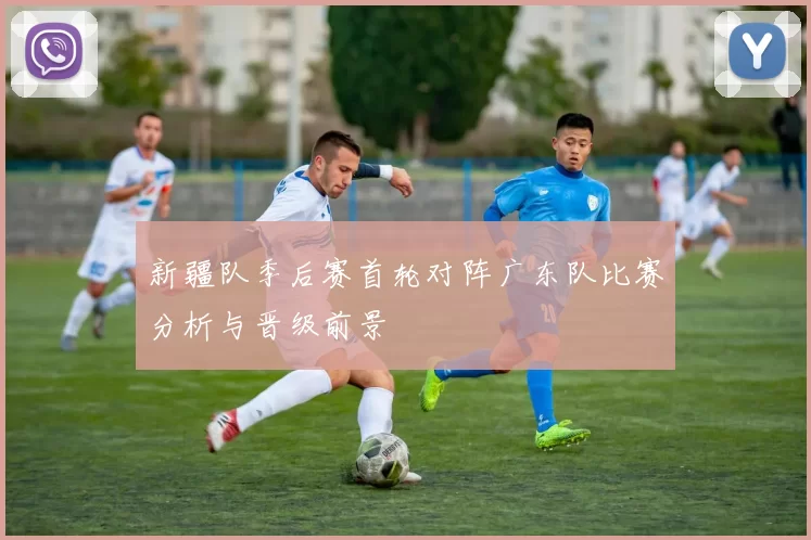 新疆队季后赛首轮对阵广东队比赛分析与晋级前景