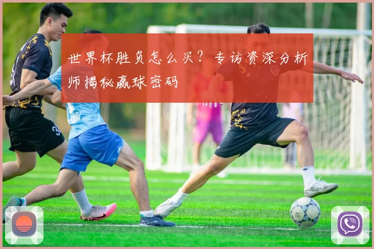 世界杯胜负怎么买？专访资深分析师揭秘赢球密码
