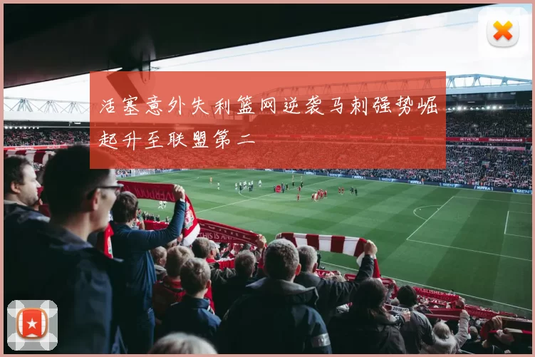 活塞意外失利篮网逆袭马刺强势崛起升至联盟第二