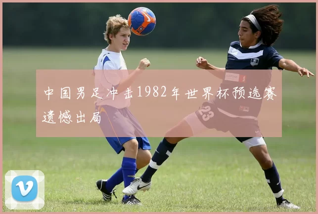 中国男足冲击1982年世界杯预选赛遗憾出局